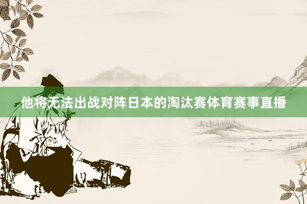 他将无法出战对阵日本的淘汰赛体育赛事直播